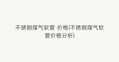 不锈钢煤气软管 价格(不锈钢煤气软管价格分析)